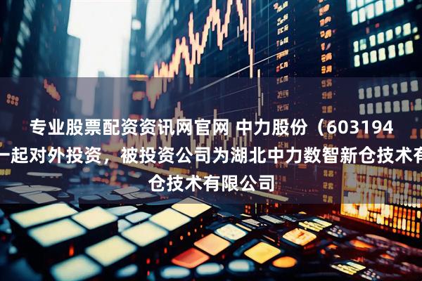 专业股票配资资讯网官网 中力股份（603194）新增一起对外投资，被投资公司为湖北中力数智新仓技术有限公司