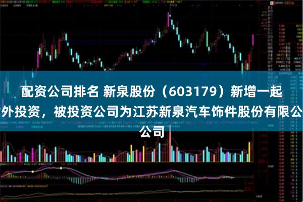 配资公司排名 新泉股份（603179）新增一起对外投资，被投资公司为江苏新泉汽车饰件股份有限公司