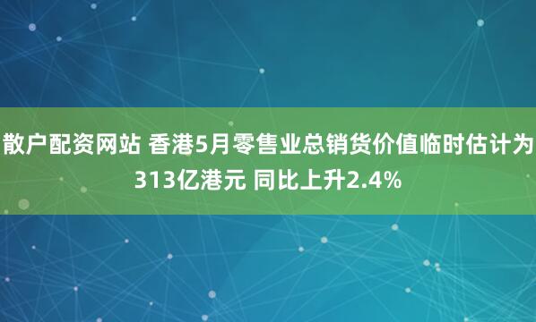 散户配资网站 香港5月零售业总销货价值临时估计为313亿港元 同比上升2.4%