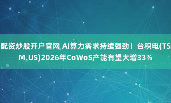 配资炒股开户官网 AI算力需求持续强劲！台积电(TSM.US)2026年CoWoS产能有望大增33%