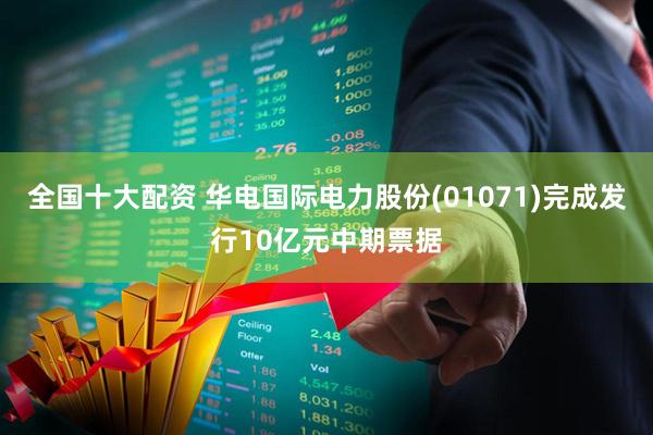 全国十大配资 华电国际电力股份(01071)完成发行10亿元中期票据