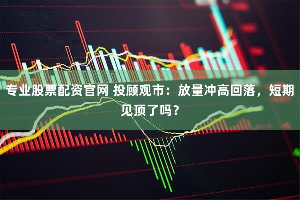 专业股票配资官网 投顾观市：放量冲高回落，短期见顶了吗？