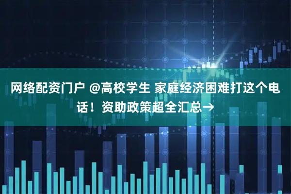 网络配资门户 @高校学生 家庭经济困难打这个电话！资助政策超全汇总→
