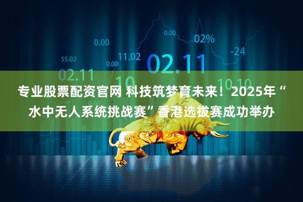 专业股票配资官网 科技筑梦育未来！2025年“水中无人系统挑战赛”香港选拔赛成功举办
