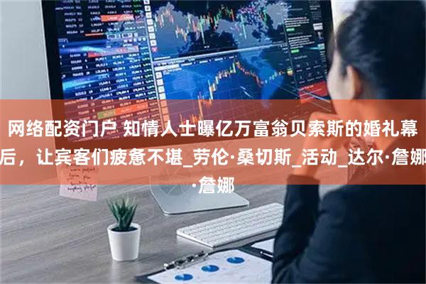 网络配资门户 知情人士曝亿万富翁贝索斯的婚礼幕后，让宾客们疲惫不堪_劳伦·桑切斯_活动_达尔·詹娜