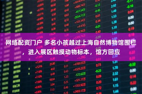 网络配资门户 多名小孩越过上海自然博物馆围栏，进入展区触摸动物标本，馆方回应