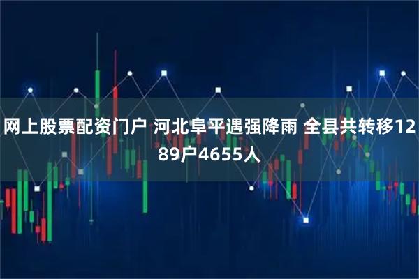 网上股票配资门户 河北阜平遇强降雨 全县共转移1289户4655人