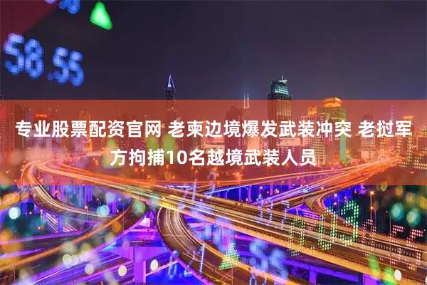专业股票配资官网 老柬边境爆发武装冲突 老挝军方拘捕10名越境武装人员