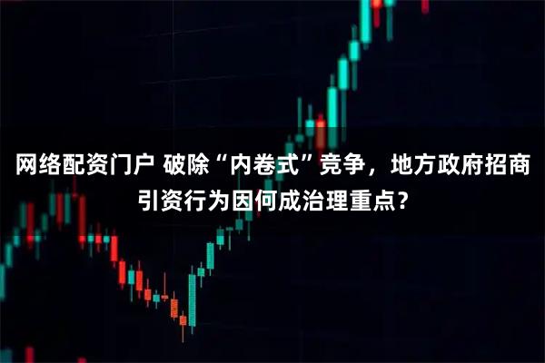 网络配资门户 破除“内卷式”竞争，地方政府招商引资行为因何成治理重点？