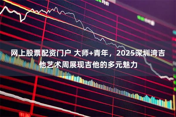 网上股票配资门户 大师+青年，2025深圳湾吉他艺术周展现吉他的多元魅力