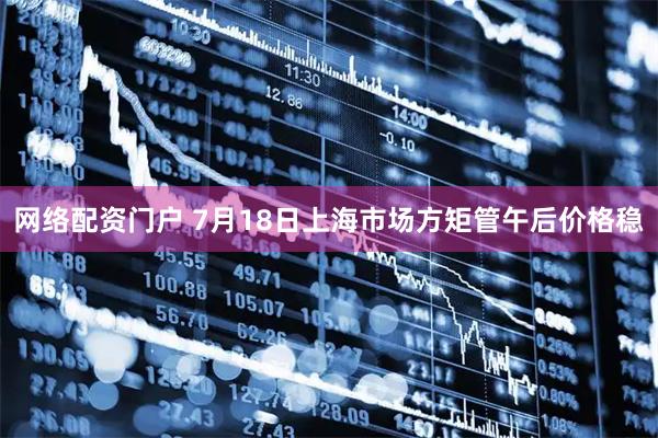网络配资门户 7月18日上海市场方矩管午后价格稳