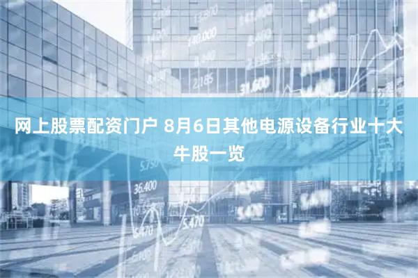 网上股票配资门户 8月6日其他电源设备行业十大牛股一览
