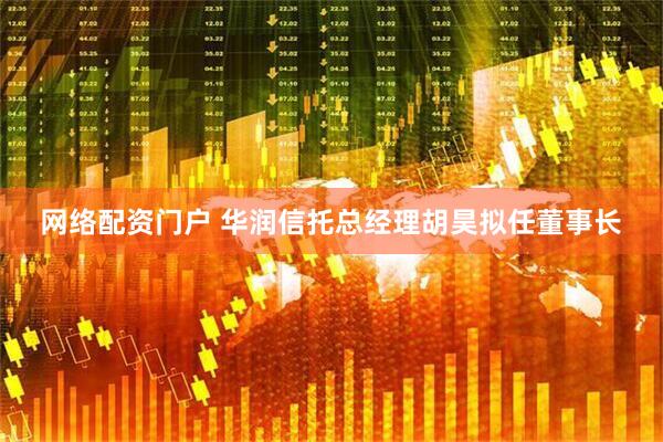 网络配资门户 华润信托总经理胡昊拟任董事长