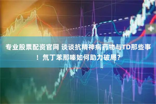 专业股票配资官网 谈谈抗精神病药物与TD那些事！氘丁苯那嗪如何助力破局？