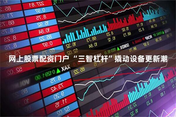 网上股票配资门户 “三智杠杆”撬动设备更新潮