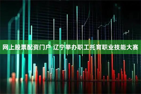 网上股票配资门户 辽宁举办职工托育职业技能大赛