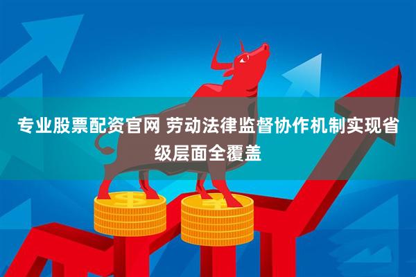 专业股票配资官网 劳动法律监督协作机制实现省级层面全覆盖