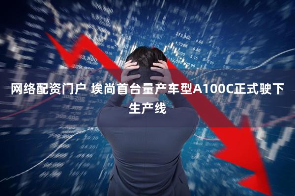 网络配资门户 埃尚首台量产车型A100C正式驶下生产线