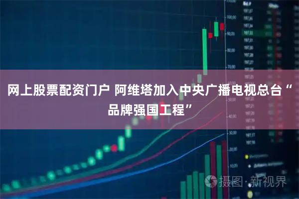 网上股票配资门户 阿维塔加入中央广播电视总台“品牌强国工程”