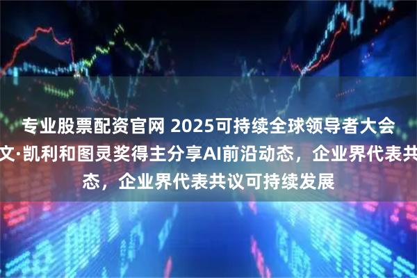 专业股票配资官网 2025可持续全球领导者大会盛大开幕:凯文·凯利和图灵奖得主分享AI前沿动态,企业界代表共议可持续发展
