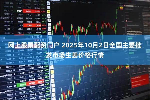 网上股票配资门户 2025年10月2日全国主要批发市场生姜价格行情