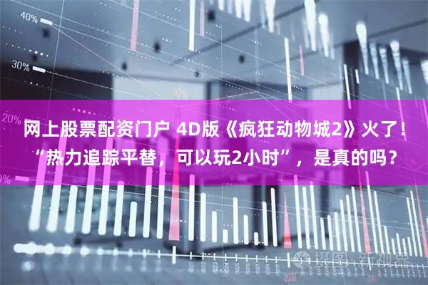 网上股票配资门户 4D版《疯狂动物城2》火了！“热力追踪平替，可以玩2小时”，是真的吗？
