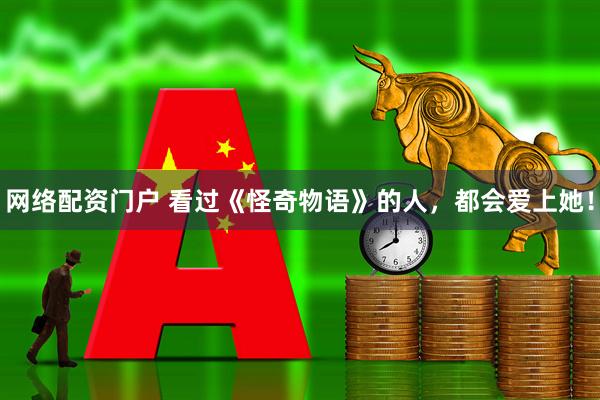 网络配资门户 看过《怪奇物语》的人，都会爱上她！