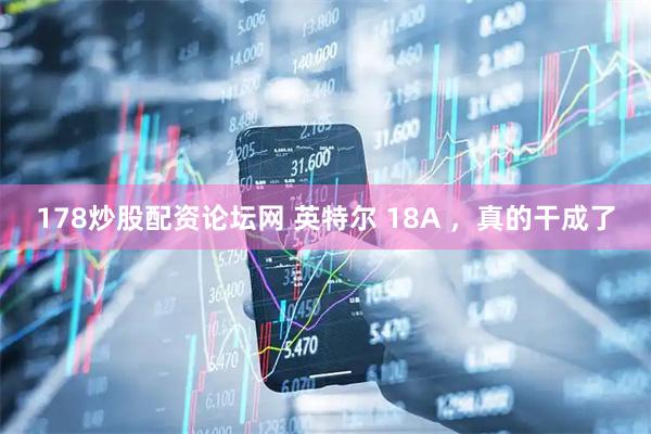 178炒股配资论坛网 英特尔 18A ，真的干成了