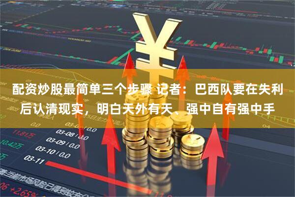 配资炒股最简单三个步骤 记者：巴西队要在失利后认清现实，明白天外有天、强中自有强中手