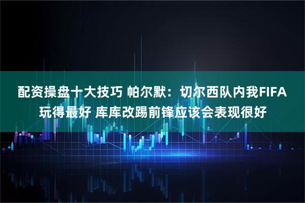 配资操盘十大技巧 帕尔默：切尔西队内我FIFA玩得最好 库库改踢前锋应该会表现很好