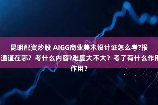 昆明配资炒股 AIGG商业美术设计证怎么考?报名通道在哪？考什么内容?难度大不大？考了有什么作用？