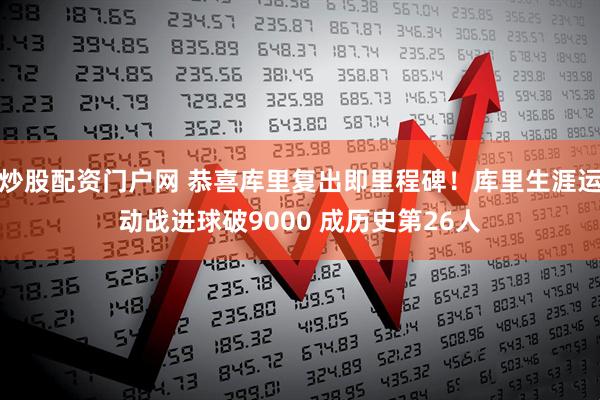 炒股配资门户网 恭喜库里复出即里程碑！库里生涯运动战进球破9000 成历史第26人
