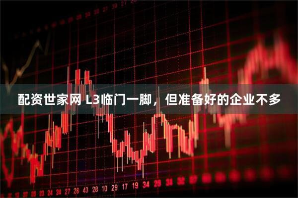 配资世家网 L3临门一脚，但准备好的企业不多
