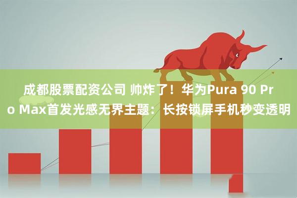 成都股票配资公司 帅炸了！华为Pura 90 Pro Max首发光感无界主题：长按锁屏手机秒变透明
