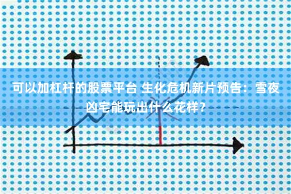 可以加杠杆的股票平台 生化危机新片预告:雪夜凶宅能玩出什么花样?
