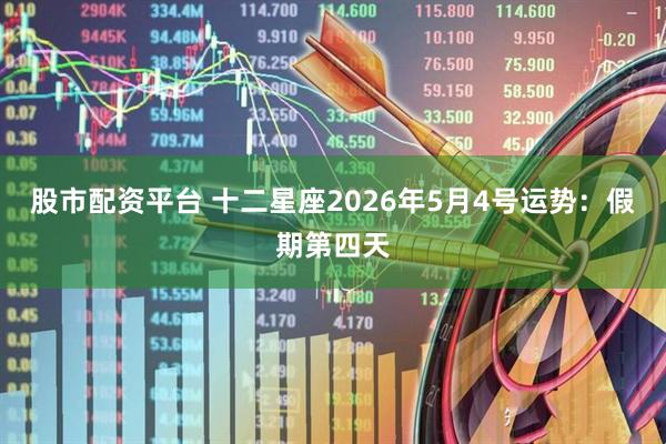 股市配资平台 十二星座2026年5月4号运势：假期第四天