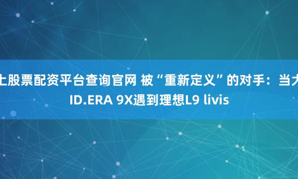 线上股票配资平台查询官网 被“重新定义”的对手：当大众ID.ERA 9X遇到理想L9 livis