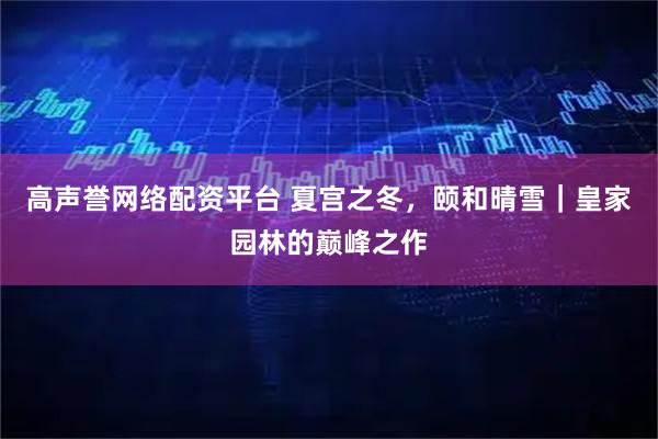 高声誉网络配资平台 夏宫之冬，颐和晴雪｜皇家园林的巅峰之作