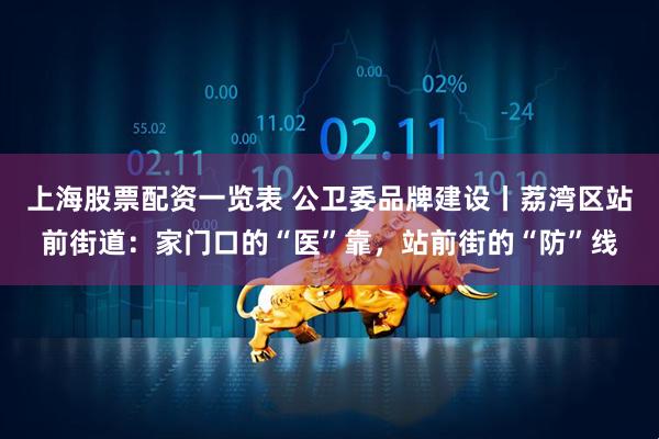 上海股票配资一览表 公卫委品牌建设丨荔湾区站前街道：家门口的“医”靠，站前街的“防”线