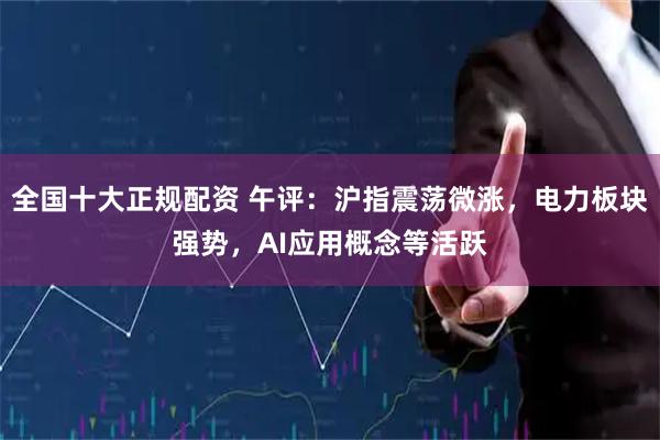 全国十大正规配资 午评：沪指震荡微涨，电力板块强势，AI应用概念等活跃