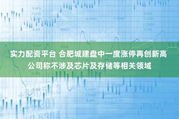 实力配资平台 合肥城建盘中一度涨停再创新高 公司称不涉及芯片及存储等相关领域